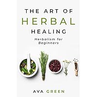 The Art of Herbal Healing: Herbalism for Beginners (Herbology for Beginners)