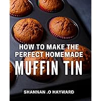 How To Make The Perfect Homemade Muffin Tin: Bake Delicious Muffin Tin Treats at Home- The Ultimate Guide for Baking Enthusiasts!