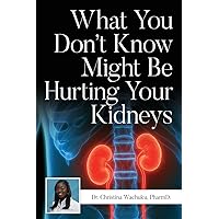 What You Don't Know Might Be Hurting Your Kidneys What You Don't Know Might Be Hurting Your Kidneys Paperback