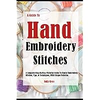 A Guide To Hand Embroidery Stitches: A Complete Step-By-Step Pictorial Guide To Master Embroidery Stitches, Tips, & Techniques, With Unique Patterns.