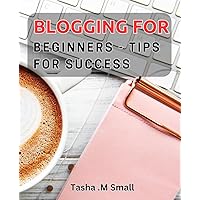 Blogging for Beginners - Tips for Success: Master the Art of Blogging with Proven Strategies for Newbies.
