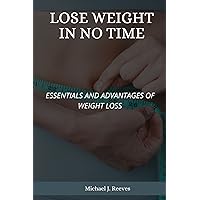 Lose Weight In No Time.: Essentials And Advantages Of Weight Loss. Lose Weight In No Time.: Essentials And Advantages Of Weight Loss. Kindle Paperback