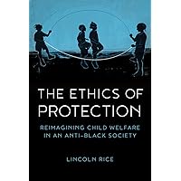 The Ethics of Protection: Reimagining Child Welfare in an Anti-Black Society The Ethics of Protection: Reimagining Child Welfare in an Anti-Black Society Paperback Kindle