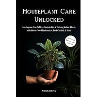 Houseplant Care Unlocked: How Anyone Can Achieve Sustainable & Thriving Indoor Plants with Stress-Free Maintenance, Pest Control, & More