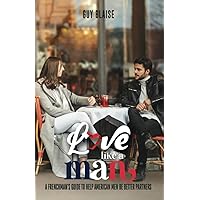 Love Like a Man: A Frenchman's Guide to Help American Men Be Better Partners (Amour Magnifique: Unveiling the French Way of Love)