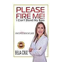 Please Fire Me! I Can't Stand My Boss: How To AVOID Being That Leader! Please Fire Me! I Can't Stand My Boss: How To AVOID Being That Leader! Hardcover Paperback