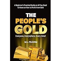 THE PEOPLE’S GOLD: EVERYONE, EVERYWHERE, EVERY TIME! A Beginner’s Practical Guide on All You Need to Know on How to Profit from Gold: For Starters, ... (Kenosis Books: Investing in Bear Markets)