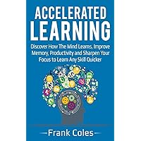 Accelerated Learning: Discover How The Mind Learns, Improve Memory, Productivity and Sharpen Your Focus to Learn Any Skill Quicker Accelerated Learning: Discover How The Mind Learns, Improve Memory, Productivity and Sharpen Your Focus to Learn Any Skill Quicker Paperback Kindle Audible Audiobook