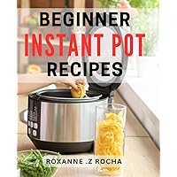 Beginner Instant Pot Recipes: Quick and Easy Instant Pot Dishes for Busy Home Cooks and Newbies Alike