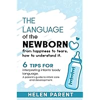 The Language of The Newborn: From Happiness to Tears, How to Understand It.: 6 Tips for Interpreting Infants' Body Language. A Parent's Guide to Infant Care and Development. The Language of The Newborn: From Happiness to Tears, How to Understand It.: 6 Tips for Interpreting Infants' Body Language. A Parent's Guide to Infant Care and Development. Paperback Kindle