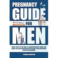 Pregnancy Guide for Men: Every Step of the Way. A Comprehensive Guide for Dads-to-Be on Navigating Pregnancy and Rejoicing in New Fatherhood