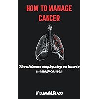 HOW TO MANAGE CANCER: The ultimate step by step on how to manage cancer ,the guidelines to follow for different kinds of cancer disease