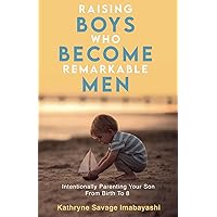 Raising Boys Who Become Remarkable Men: Intentionally Parenting Your Son From Birth To 8 Raising Boys Who Become Remarkable Men: Intentionally Parenting Your Son From Birth To 8 Paperback Kindle