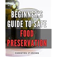 Beginner's Guide to Safe Food Preservation: Preserve Nutritional Value with Expert Techniques: Unlock Safe and Easy Food Preservation Methods.