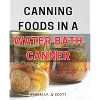 Canning Foods In A Water Bath Canner: Preserve Delicious Homestyle Foods with This Simple Water Bath Canning Guide. Perfect Gift for Home Cooks and Gardeners.