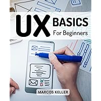 UX Basics For Beginners 2023: The Complete Guide To UX Design Every Designer Should Know | Learn Fundamentals Of UX Programming To Creating Great Products For Passionate Beginners UX Basics For Beginners 2023: The Complete Guide To UX Design Every Designer Should Know | Learn Fundamentals Of UX Programming To Creating Great Products For Passionate Beginners Paperback Kindle