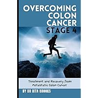 Overcoming Colon Cancer Stage 4: Treatment and Recovery from Metastatic Colon Cancer Overcoming Colon Cancer Stage 4: Treatment and Recovery from Metastatic Colon Cancer Hardcover Paperback