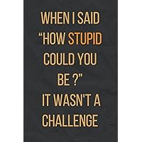 When I said “How Stupid Could You Be ?” It Wasn't a Challenge: unny Adult Lined Notebook For Coworkers , Colleagues and Friends , Funny Journal For Work With 100 Pages 6 x 9 When I said “How Stupid Could You Be ?” It Wasn't a Challenge: unny Adult Lined Notebook For Coworkers , Colleagues and Friends , Funny Journal For Work With 100 Pages 6 x 9 Paperback