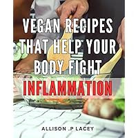 Vegan Recipes That Help Your Body Fight Inflammation: Delicious Plant-Based Meals to Alleviate Inflammation Naturally - Your Guide to Anti-Inflammatory Nutrition