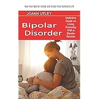 Bipolar Disorder: Heal Your Mental Illness and Create Your Authentic Life (Definitive Guide on Living Everyday With a Bipolar Spouse)