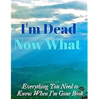I'm Dead Now What?: End of life planner organizer, What My family Should Know, Checklist for my Family,: When I'm Gone Planner, Important Information about My Belongings, Business Affairs and Stubborn I'm Dead Now What?: End of life planner organizer, What My family Should Know, Checklist for my Family,: When I'm Gone Planner, Important Information about My Belongings, Business Affairs and Stubborn Paperback