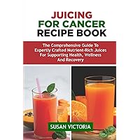 JUICING FOR CANCER RECIPE BOOK: The Comprehensive Guide to Expertly Crafted Nutrient-Rich Juices for Supporting Health, Wellness and Recovery JUICING FOR CANCER RECIPE BOOK: The Comprehensive Guide to Expertly Crafted Nutrient-Rich Juices for Supporting Health, Wellness and Recovery Paperback Kindle