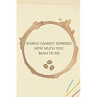 Words Cannot Espresso How Much You Bean to Me: 120-Page Lined Journal for Coffee Lovers, Funny and Romantic Valentine’s Day Gift