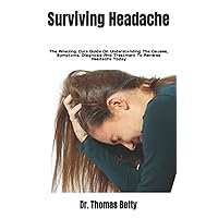 Surviving Headache: The Amazing Cure Guide On Understanding The Causes, Symptoms, Diagnosis And Treatment To Reverse Headache Today