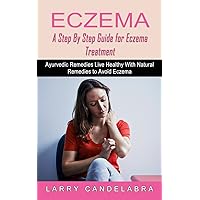 Eczema: A Step By Step Guide for Eczema Treatment (Ayurvedic Remedies Live Healthy With Natural Remedies to Avoid Eczema)