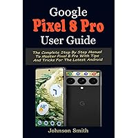 GOOGLE PIXEL 8 PRO USER GUIDE: The Complete Step By Step Manual to Master Pixel 8 Pro with Tips and Tricks for the Latest Android GOOGLE PIXEL 8 PRO USER GUIDE: The Complete Step By Step Manual to Master Pixel 8 Pro with Tips and Tricks for the Latest Android Paperback Kindle Hardcover