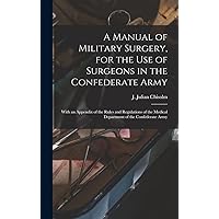 A Manual of Military Surgery, for the use of Surgeons in the Confederate Army; With an Appendix of the Rules and Regulations of the Medical Department of the Confederate Army A Manual of Military Surgery, for the use of Surgeons in the Confederate Army; With an Appendix of the Rules and Regulations of the Medical Department of the Confederate Army Hardcover Paperback