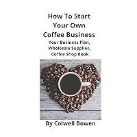 How To Start Your Own Coffee Business: Your Business Plan, Wholesale Supplies, Coffee Shop Book