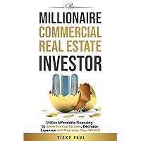 The Millionaire Commercial Real Estate Investor: Utilize Affordable Financing To Grow Passive Income, Decrease Expenses, And Maximize Your Wealth