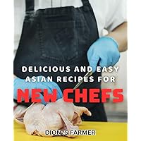 Delicious and Easy Asian Recipes for New Chefs: Mouth-Watering Asian Dishes Perfect for Any Beginner Cook's Kitchen