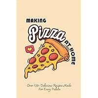 Making Pizza At Home: Over 150+ Delicious Recipes Made For Every Palate