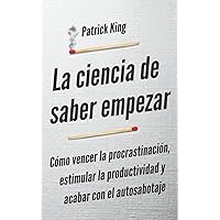 La ciencia de saber empezar: Cómo vencer la procrastinación, estimular la productividad y acabar con el autosabotaje (Patrick King Español) (Spanish Edition)