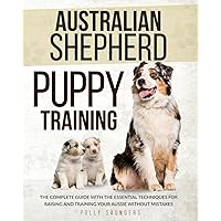 Australian Shepherd Puppy Training: The Complete Guide with the Essential Techniques for Raising and Training Your Aussie without Mistakes Australian Shepherd Puppy Training: The Complete Guide with the Essential Techniques for Raising and Training Your Aussie without Mistakes Paperback Kindle