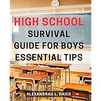 High school survival guide for boys - essential tips.: Navigating the Wilds of High School: Crucial Insights for Boys to Thrive and Excel