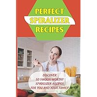 Perfect Spiralizer Recipes: Discover 50 Swoon-Worthy Spiralizer Recipes For You And Your Family