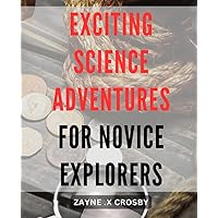 Exciting Science Adventures for Novice Explorers: Unleash the Curious Scientist in You with Engaging and Easy Experiments for All Ages!