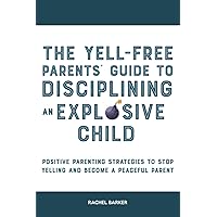 The Yell-Free Parents' Guide to Disciplining an Explosive Child: Positive Parenting Strategies to Stop Yelling and Become a Peaceful Parent