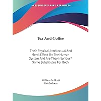 Tea And Coffee: Their Physical, Intellectual And Moral Effect On The Human System And Are They Injurious? Some Substitutes For Both Tea And Coffee: Their Physical, Intellectual And Moral Effect On The Human System And Are They Injurious? Some Substitutes For Both Paperback