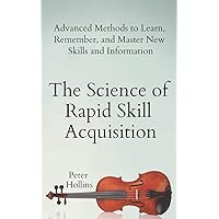 The Science of Rapid Skill Acquisition: Advanced Methods to Learn, Remember, and Master New Skills and Information (Learning how to Learn)