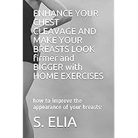 ENHANCE YOUR CHEST CLEAVAGE AND MAKE YOUR BREASTS LOOK firmer and BIGGER with HOME EXERCISES: how to improve the appearance of your breasts: ENHANCE YOUR CHEST CLEAVAGE AND MAKE YOUR BREASTS LOOK firmer and BIGGER with HOME EXERCISES: how to improve the appearance of your breasts: Paperback