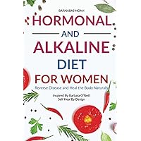Hormonal and Alkaline Diet For Women: Reverse Ailments and Heal the Body Naturally Inspired By Barbara O'Neill Self Heal By Design (Alkaline Diet with Barbara O'Neill)