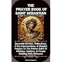 THE PRAYER BOOK OF SAINT SEBASTIAN : Essential Novena, Reflections, 3 Key Intercessions, & Chaplet Prayers To The Patron Saint Of Athletes, Soldiers, & People Battling With Sickness THE PRAYER BOOK OF SAINT SEBASTIAN : Essential Novena, Reflections, 3 Key Intercessions, & Chaplet Prayers To The Patron Saint Of Athletes, Soldiers, & People Battling With Sickness Kindle Paperback