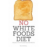 No White Foods Diet: A Beginner's Step by Step Guide with Recipes and a Meal Plan No White Foods Diet: A Beginner's Step by Step Guide with Recipes and a Meal Plan Paperback Kindle