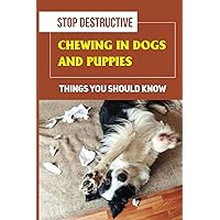 Stop Destructive Chewing In Dogs And Puppies: Things You Should Know: How To Prevent You Dogs From Destructive Chewing