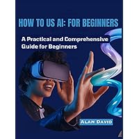 HOW TO USE AI: FOR BEGINNERS: A Practical and Comprehensive Guide for Beginners HOW TO USE AI: FOR BEGINNERS: A Practical and Comprehensive Guide for Beginners Kindle Paperback