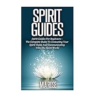 Spirit Guides: Spirit Guides For Beginners: The Complete Guide To Contacting Your Spirit Guide And Communicating With The Spirit World (Spirit Guides, Spirits, Channelling)